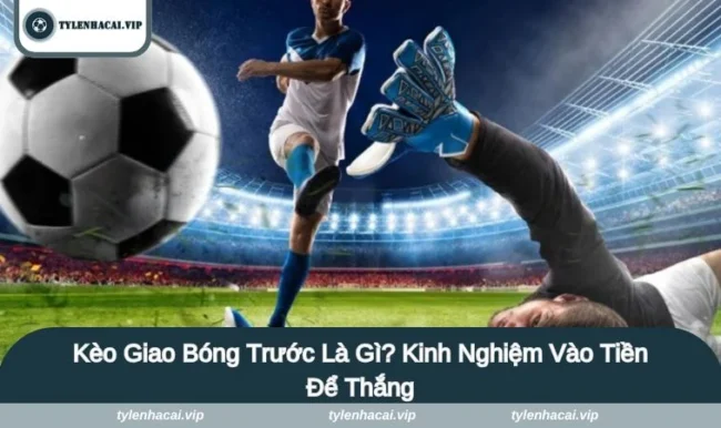 keo giao bong truoc la gi Kèo Giao Bóng Trước Là Gì