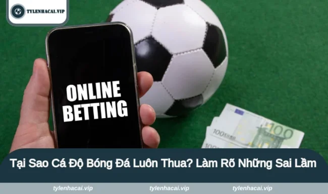 tai sao ca do bong da luon thua 1 Cá độ bóng đá là hình thức đặt cược nhiều người yêu thích